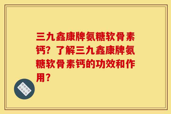 三九鑫康牌氨糖软骨素钙？了解三九鑫康牌氨糖软骨素钙的功效和作用？
