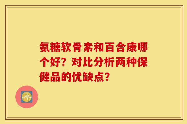 氨糖软骨素和百合康哪个好？对比分析两种保健品的优缺点？