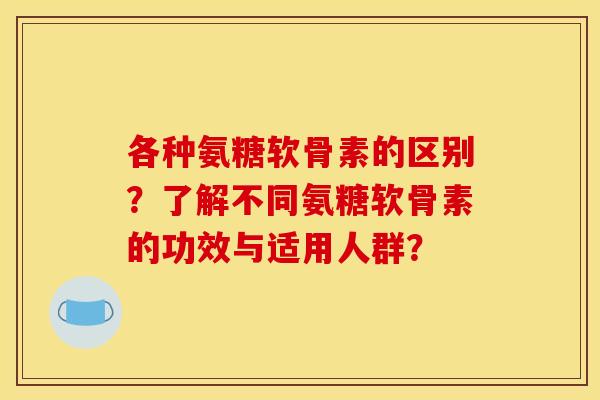 各种氨糖软骨素的区别？了解不同氨糖软骨素的功效与适用人群？