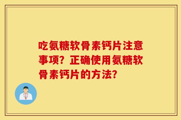 吃氨糖软骨素钙片注意事项？正确使用氨糖软骨素钙片的方法？