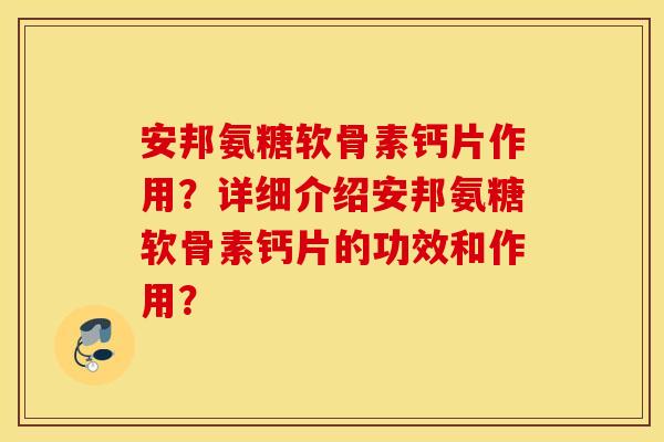 安邦氨糖软骨素钙片作用？详细介绍安邦氨糖软骨素钙片的功效和作用？