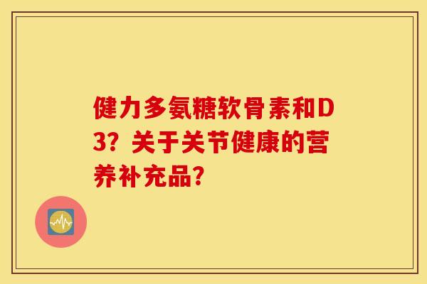 健力多氨糖软骨素和D3？关于关节健康的营养补充品？