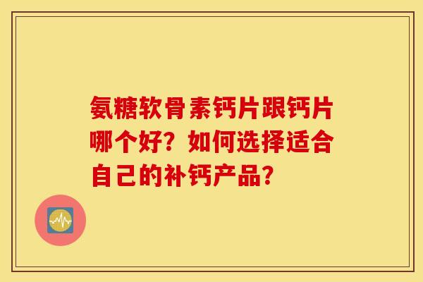 氨糖软骨素钙片跟钙片哪个好？如何选择适合自己的补钙产品？