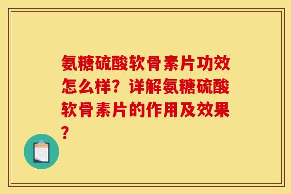 氨糖硫酸软骨素片功效怎么样？详解氨糖硫酸软骨素片的作用及效果？