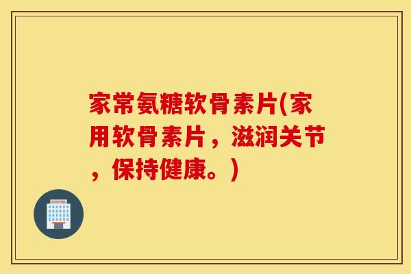 家常氨糖软骨素片(家用软骨素片，滋润关节，保持健康。)