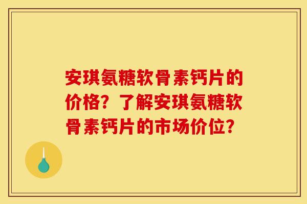 安琪氨糖软骨素钙片的价格？了解安琪氨糖软骨素钙片的市场价位？