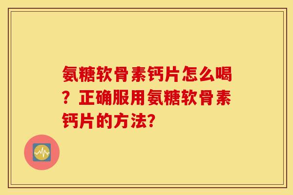 氨糖软骨素钙片怎么喝？正确服用氨糖软骨素钙片的方法？
