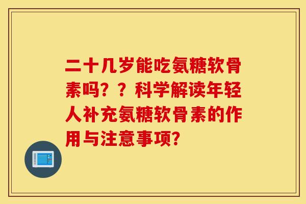 二十几岁能吃氨糖软骨素吗？？科学解读年轻人补充氨糖软骨素的作用与注意事项？