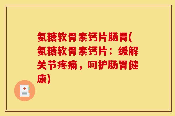 氨糖软骨素钙片肠胃(氨糖软骨素钙片：缓解关节疼痛，呵护肠胃健康)