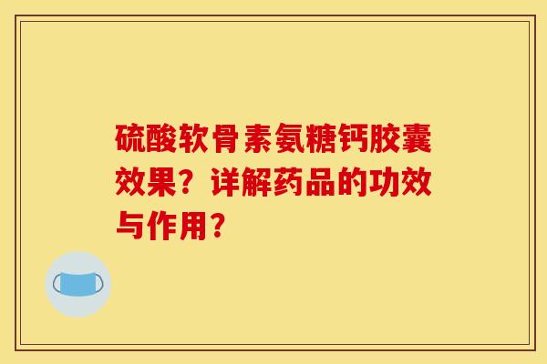 硫酸软骨素氨糖钙胶囊效果?详解药品的功效与作用? 硫酸软骨素氨糖钙胶囊效果?详解药品的功效与作用?