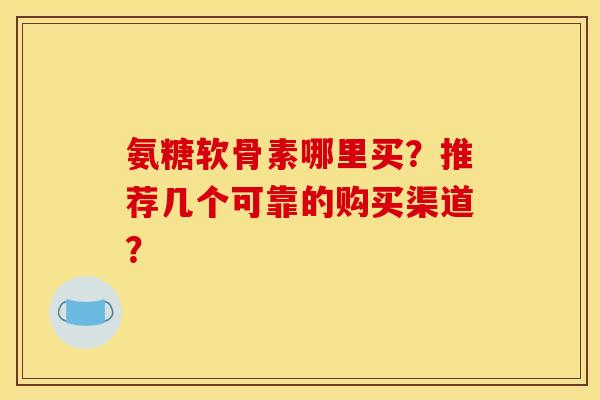 氨糖软骨素哪里买？推荐几个可靠的购买渠道？