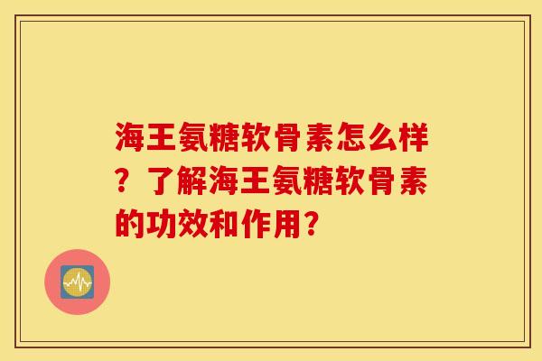 海王氨糖软骨素怎么样?了解海王氨糖软骨素的功效和作用? 海王氨糖软骨素怎么样?了解海王氨糖软骨素的功效和作用?