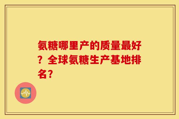 氨糖哪里产的质量最好？全球氨糖生产基地排名？