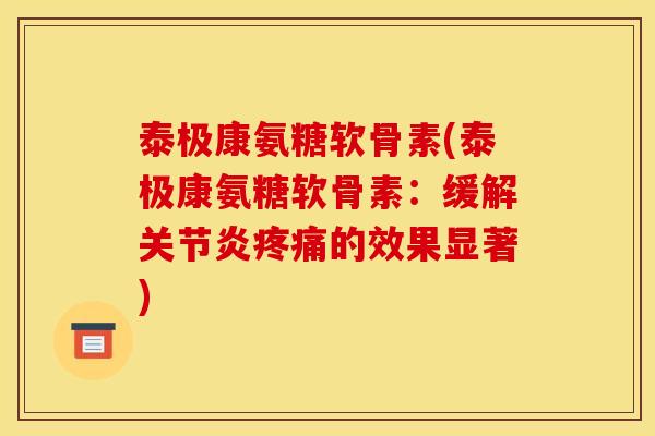 泰极康氨糖软骨素(泰极康氨糖软骨素：缓解关节炎疼痛的效果显著)