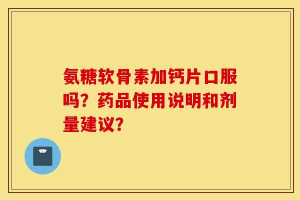 氨糖软骨素加钙片口服吗？药品使用说明和剂量建议？