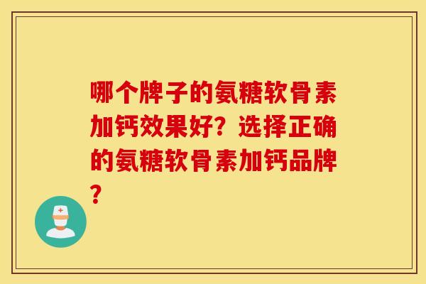 哪个牌子的氨糖软骨素加钙效果好？选择正确的氨糖软骨素加钙品牌？