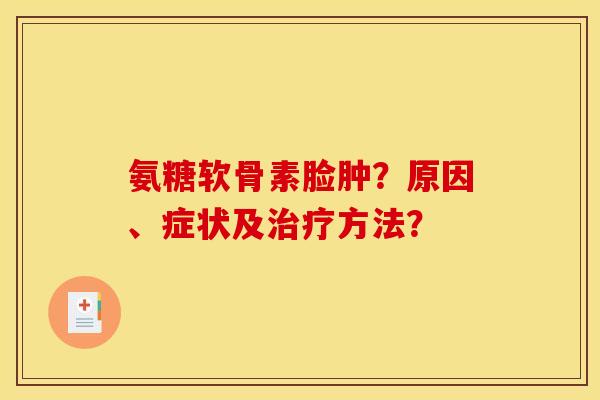 氨糖软骨素脸肿？原因、症状及治疗方法？