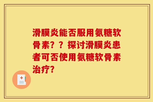 滑膜炎能否服用氨糖软骨素？？探讨滑膜炎患者可否使用氨糖软骨素治疗？