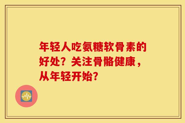 年轻人吃氨糖软骨素的好处？关注骨骼健康，从年轻开始？