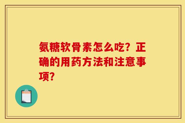 氨糖软骨素怎么吃？正确的用药方法和注意事项？