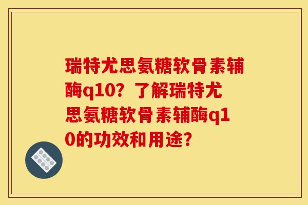 瑞特尤思氨糖软骨素辅酶q10?了解瑞特尤思氨糖软骨素辅酶q10的功效和用途? 瑞特尤思氨糖软骨素辅酶q10?了解瑞特尤思氨糖软骨素辅酶q10的功效和用途?