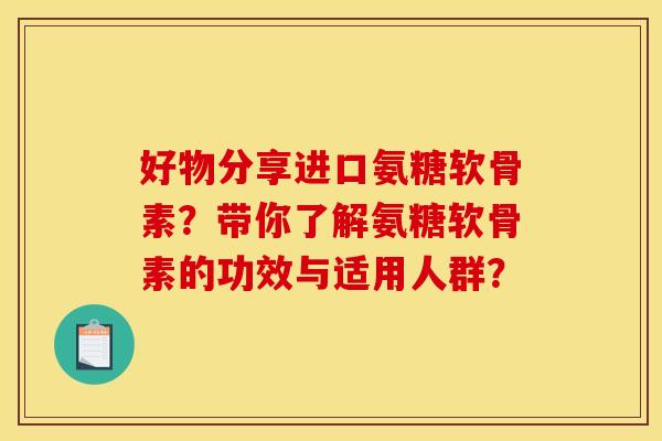 好物分享进口氨糖软骨素？带你了解氨糖软骨素的功效与适用人群？