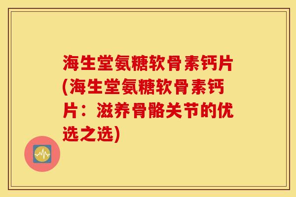 海生堂氨糖软骨素钙片(海生堂氨糖软骨素钙片:滋养骨骼关节的优选之选) 海生堂氨糖软骨素钙片(海生堂氨糖软骨素钙片:滋养骨骼关节的优选之选)