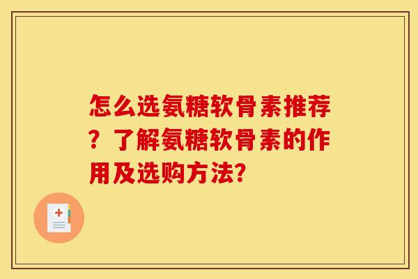 怎么选氨糖软骨素推荐？了解氨糖软骨素的作用及选购方法？