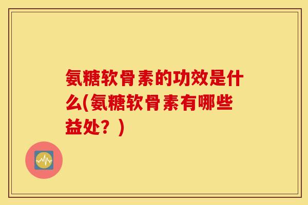 氨糖软骨素的功效是什么(氨糖软骨素有哪些益处?) 氨糖软骨素的功效是什么(氨糖软骨素有哪些益处?)
