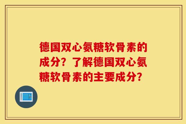 德国双心氨糖软骨素的成分?了解德国双心氨糖软骨素的主要成分? 德国双心氨糖软骨素的成分?了解德国双心氨糖软骨素的主要成分?