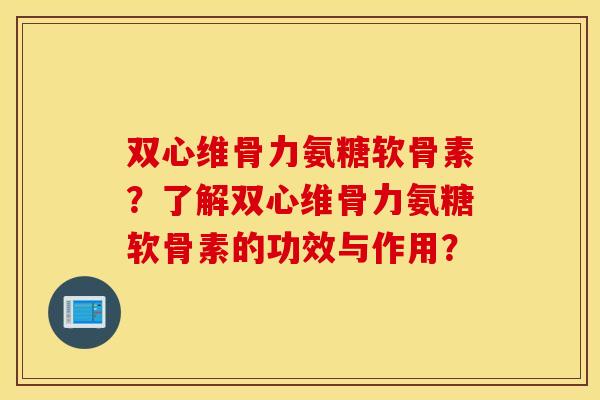 双心维骨力氨糖软骨素？了解双心维骨力氨糖软骨素的功效与作用？