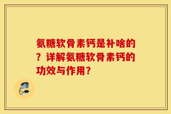 氨糖软骨素钙是补啥的？详解氨糖软骨素钙的功效与作用？