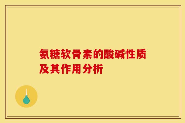 氨糖软骨素的酸碱性质及其作用分析