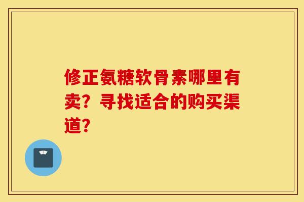 修正氨糖软骨素哪里有卖？寻找适合的购买渠道？
