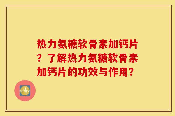 热力氨糖软骨素加钙片？了解热力氨糖软骨素加钙片的功效与作用？