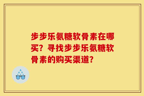 步步乐氨糖软骨素在哪买？寻找步步乐氨糖软骨素的购买渠道？