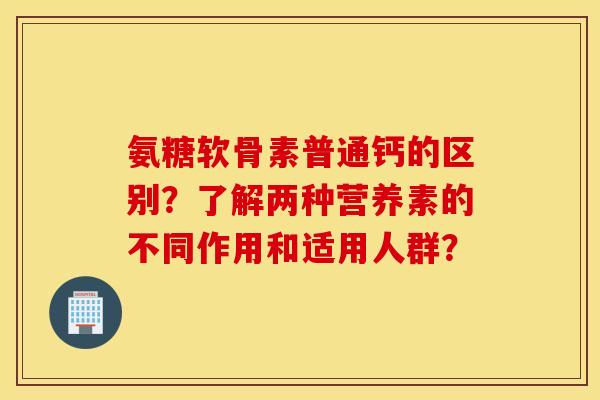 氨糖软骨素普通钙的区别?了解两种营养素的不同作用和适用人群? 氨糖软骨素普通钙的区别?了解两种营养素的不同作用和适用人群?
