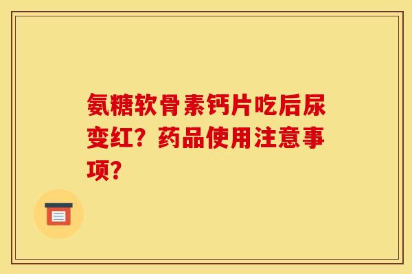 氨糖软骨素钙片吃后尿变红？药品使用注意事项？