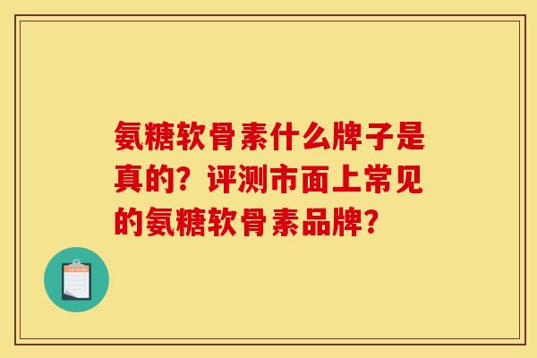 氨糖软骨素什么牌子是真的？评测市面上常见的氨糖软骨素品牌？