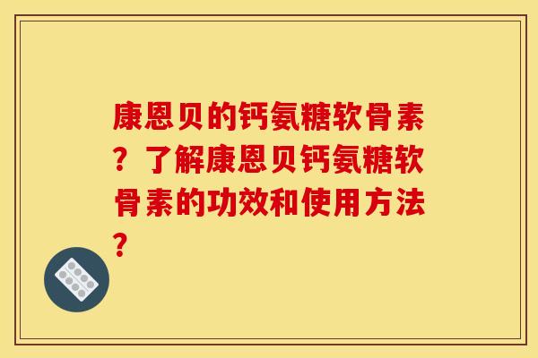 康恩贝的钙氨糖软骨素？了解康恩贝钙氨糖软骨素的功效和使用方法？