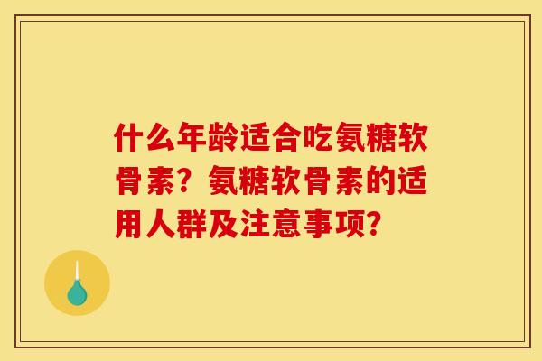 什么年龄适合吃氨糖软骨素？氨糖软骨素的适用人群及注意事项？
