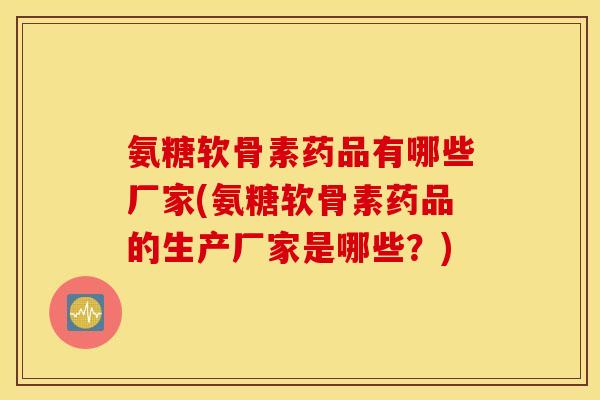氨糖软骨素药品有哪些厂家(氨糖软骨素药品的生产厂家是哪些？)