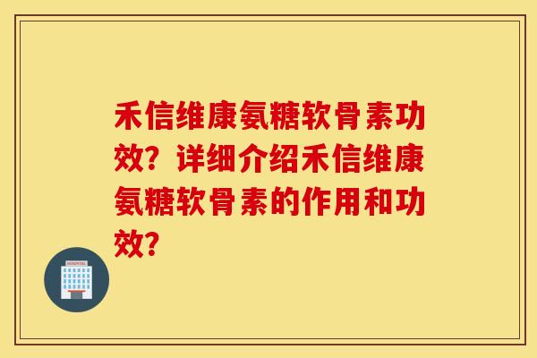 禾信维康氨糖软骨素功效？详细介绍禾信维康氨糖软骨素的作用和功效？