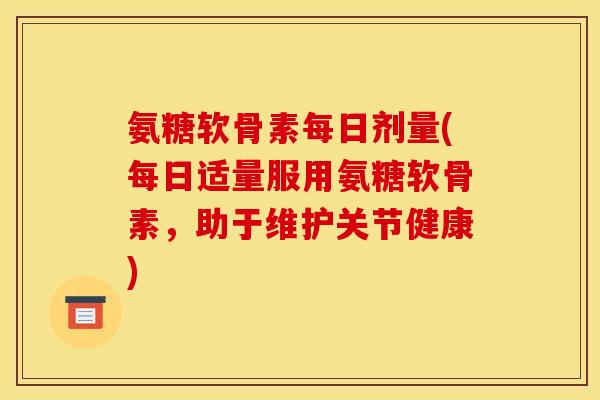 氨糖软骨素每日剂量(每日适量服用氨糖软骨素，助于维护关节健康)