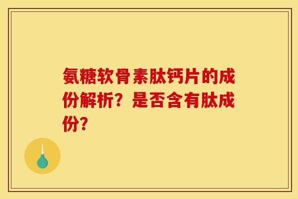 氨糖软骨素肽钙片的成份解析？是否含有肽成份？