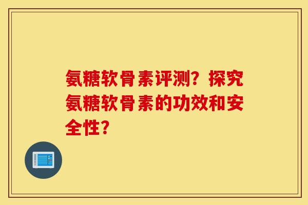 氨糖软骨素评测?探究氨糖软骨素的功效和安全性? 氨糖软骨素评测?探究氨糖软骨素的功效和安全性?