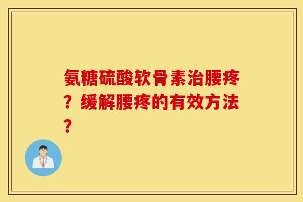 氨糖硫酸软骨素治腰疼？缓解腰疼的有效方法？