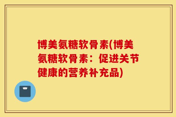 博美氨糖软骨素(博美氨糖软骨素：促进关节健康的营养补充品)