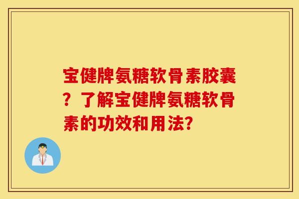宝健牌氨糖软骨素胶囊?了解宝健牌氨糖软骨素的功效和用法? 宝健牌氨糖软骨素胶囊?了解宝健牌氨糖软骨素的功效和用法?