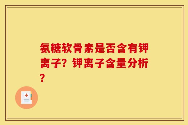 氨糖软骨素是否含有钾离子？钾离子含量分析？